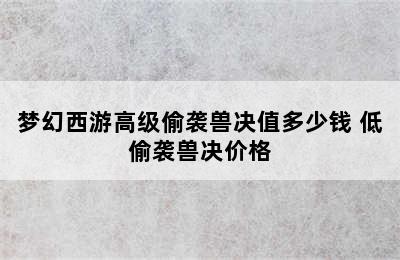 梦幻西游高级偷袭兽决值多少钱 低偷袭兽决价格